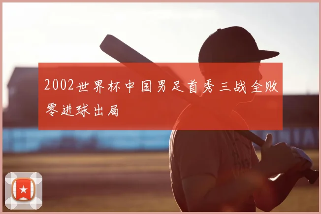 2002世界杯中国男足首秀三战全败零进球出局