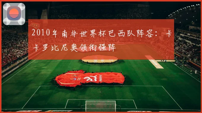 2010年南非世界杯巴西队阵容:卡卡罗比尼奥领衔强阵