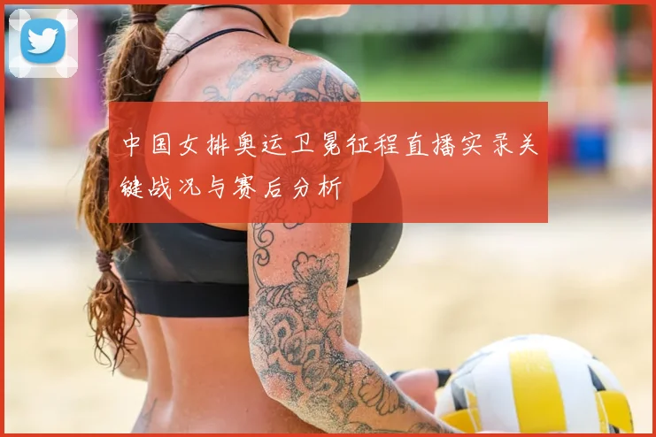 中国女排奥运卫冕征程直播实录关键战况与赛后分析