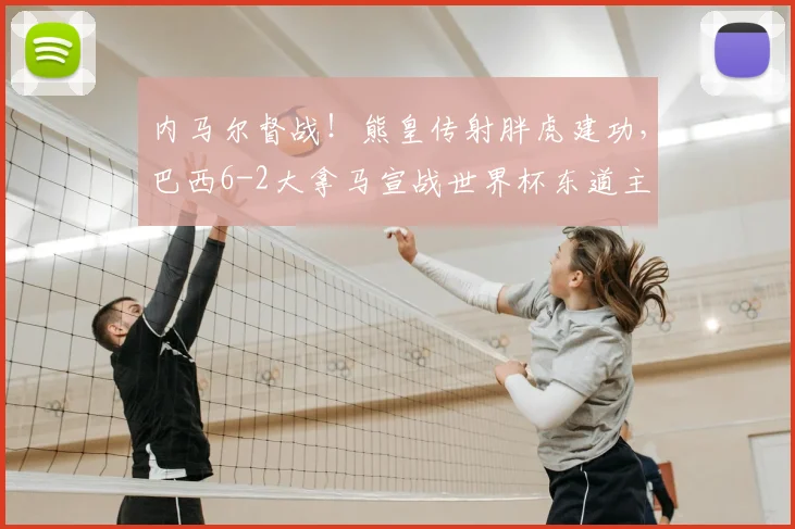 内马尔督战!熊皇传射胖虎建功,巴西6-2大拿马宣战世界杯东道主