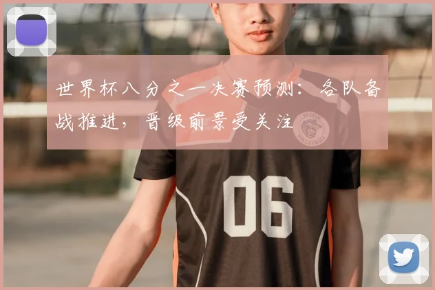 世界杯八分之一决赛预测：各队备战推进，晋级前景受关注