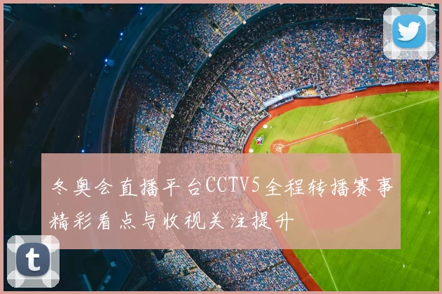 冬奥会直播平台CCTV5全程转播赛事精彩看点与收视关注提升