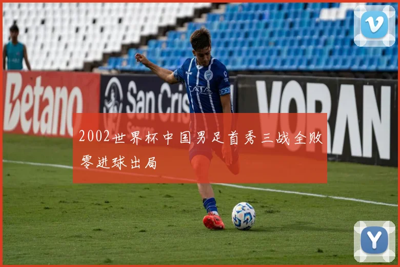 2002世界杯中国男足首秀三战全败零进球出局
