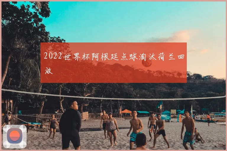 2022世界杯阿根廷点球淘汰荷兰回放