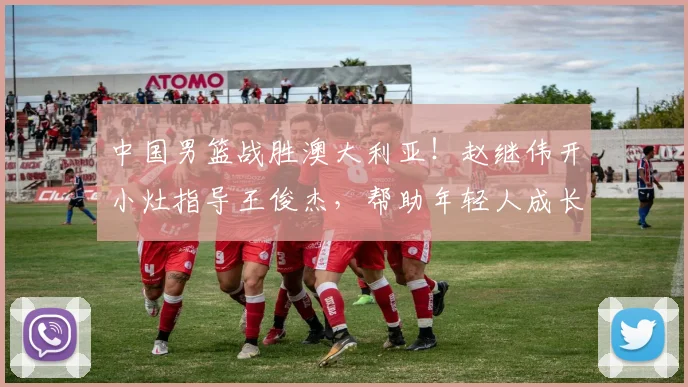 中国男篮战胜澳大利亚!赵继伟开小灶指导王俊杰,帮助年轻人成长