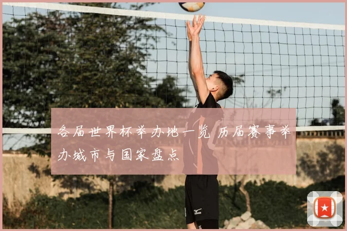 各届世界杯举办地一览 历届赛事举办城市与国家盘点