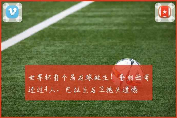 世界杯首个乌龙球诞生！普利西奇连过4人，巴拉圭后卫抱头遗憾