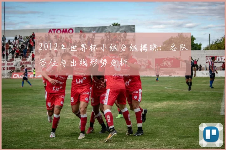 2012年世界杯小组分组揭晓:各队签位与出线形势分析