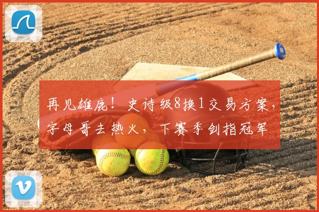 再见雄鹿!史诗级8换1交易方案,字母哥去热火,下赛季剑指冠军