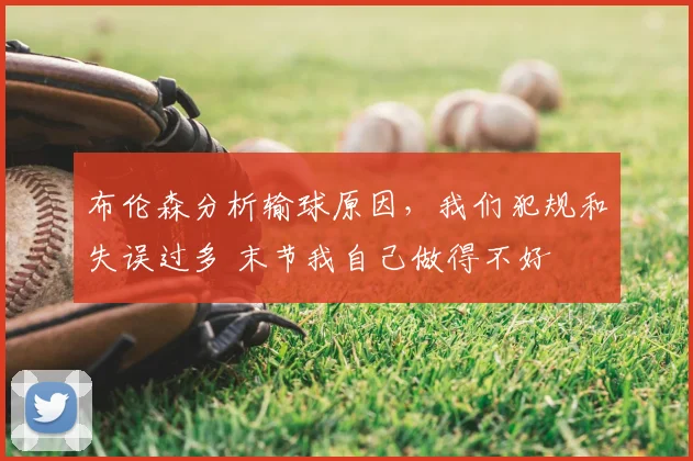 布伦森分析输球原因,我们犯规和失误过多 末节我自己做得不好