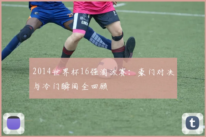 2014世界杯16强淘汰赛:豪门对决与冷门瞬间全回顾