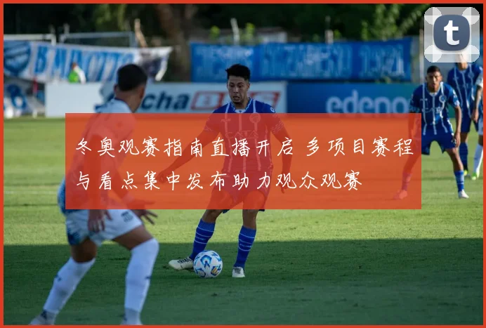 冬奥观赛指南直播开启 多项目赛程与看点集中发布助力观众观赛