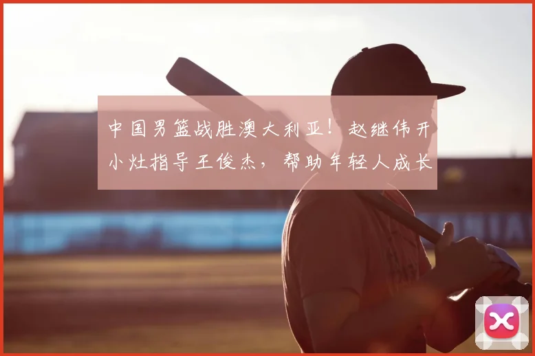 中国男篮战胜澳大利亚!赵继伟开小灶指导王俊杰,帮助年轻人成长