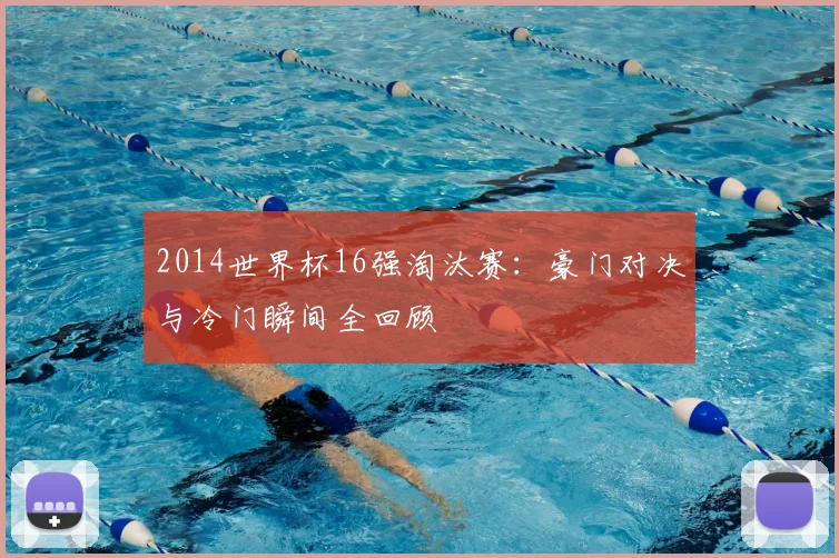 2014世界杯16强淘汰赛:豪门对决与冷门瞬间全回顾