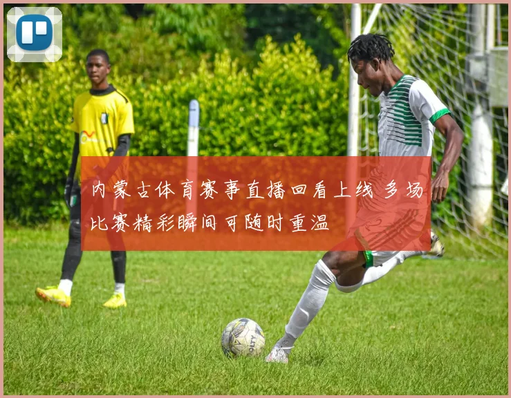 内蒙古体育赛事直播回看上线 多场比赛精彩瞬间可随时重温
