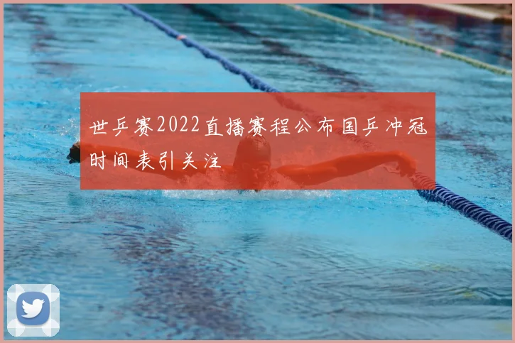 世乒赛2022直播赛程公布国乒冲冠时间表引关注