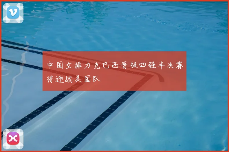 中国女排力克巴西晋级四强半决赛将迎战美国队