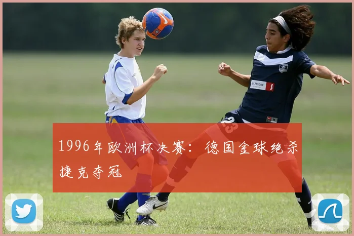 1996年欧洲杯决赛:德国金球绝杀捷克夺冠