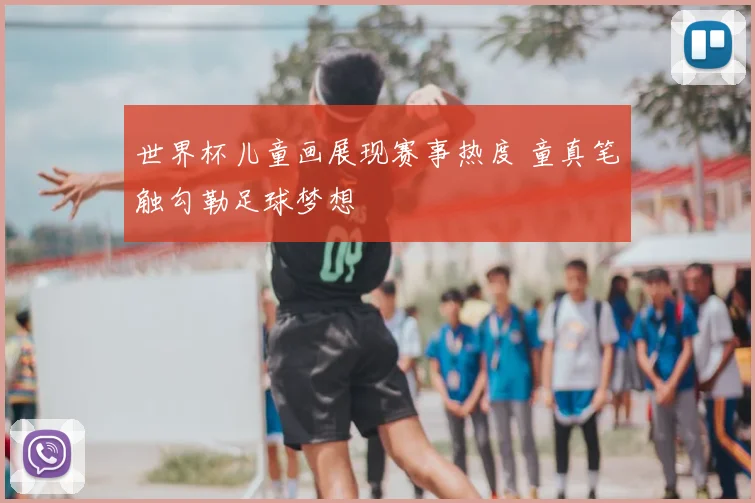 世界杯儿童画展现赛事热度 童真笔触勾勒足球梦想
