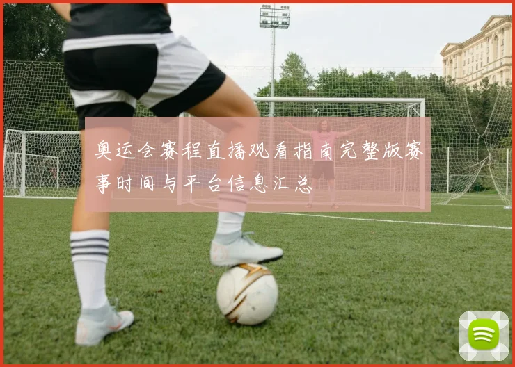 奥运会赛程直播观看指南完整版赛事时间与平台信息汇总