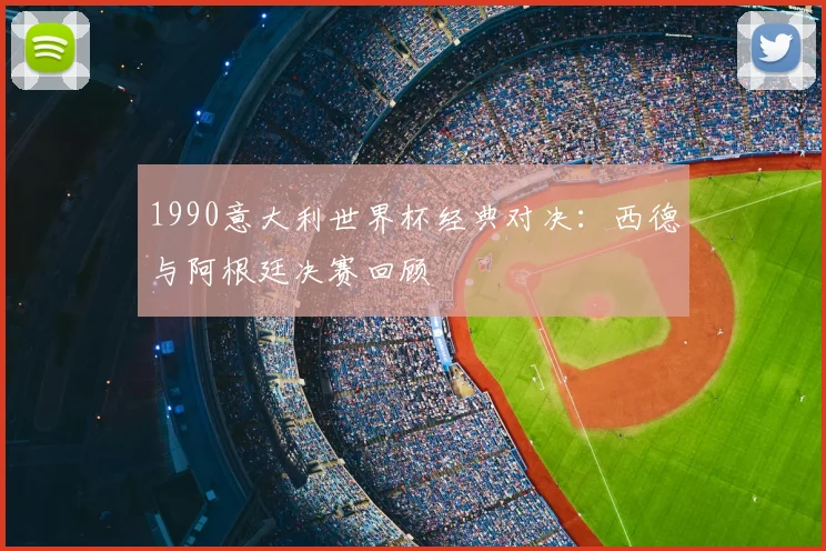 1990意大利世界杯经典对决:西德与阿根廷决赛回顾
