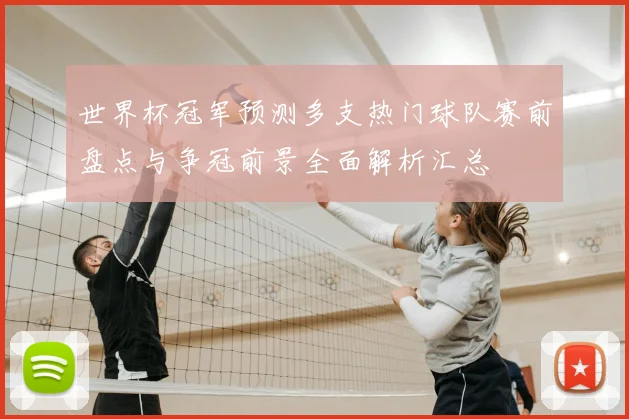 世界杯冠军预测多支热门球队赛前盘点与争冠前景全面解析汇总