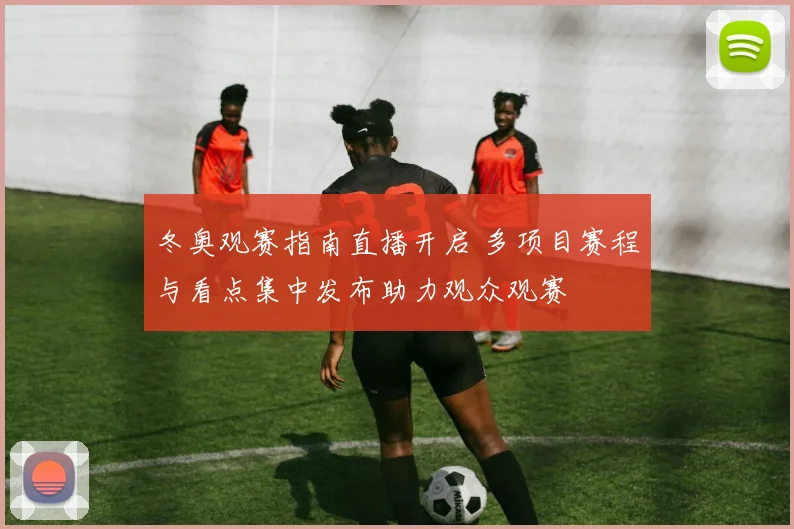 冬奥观赛指南直播开启 多项目赛程与看点集中发布助力观众观赛