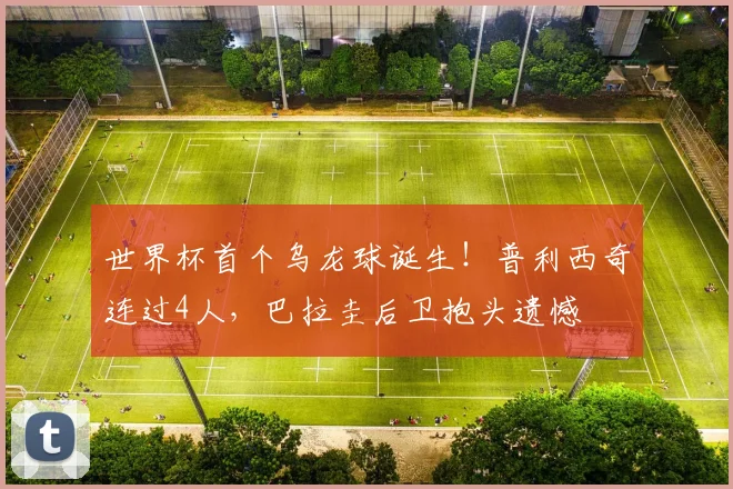 世界杯首个乌龙球诞生！普利西奇连过4人，巴拉圭后卫抱头遗憾