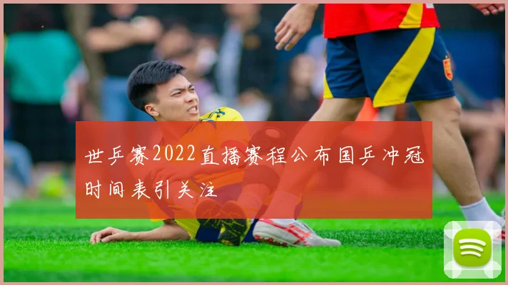 世乒赛2022直播赛程公布国乒冲冠时间表引关注