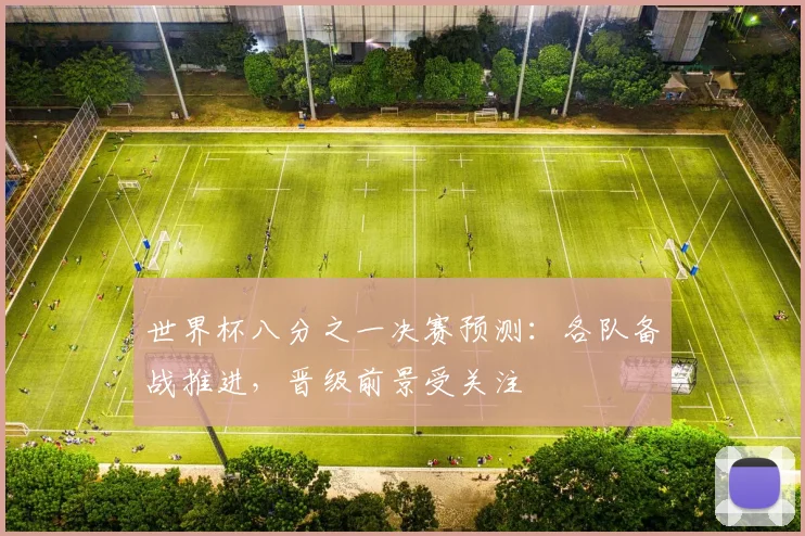 世界杯八分之一决赛预测：各队备战推进，晋级前景受关注
