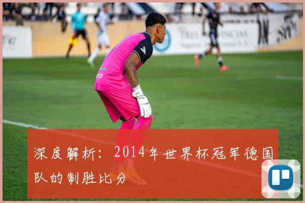 深度解析：2014年世界杯冠军德国队的制胜比分