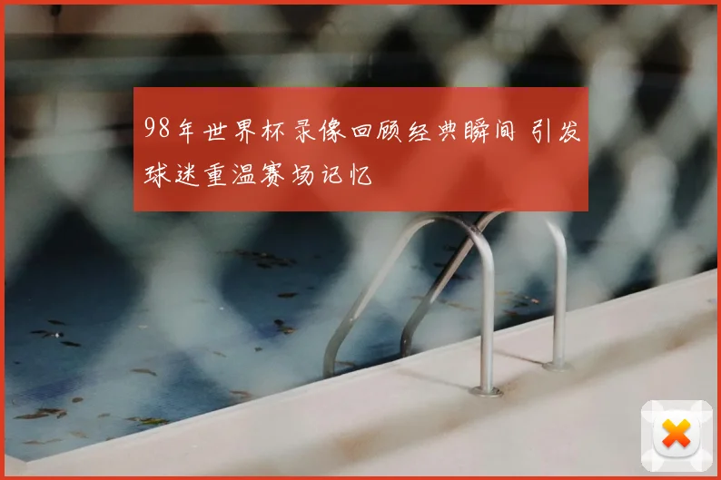 98年世界杯录像回顾经典瞬间 引发球迷重温赛场记忆