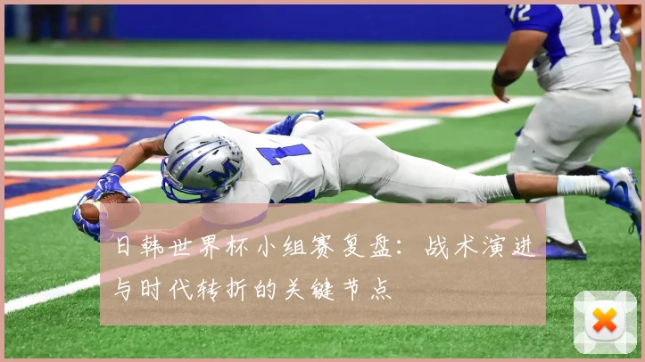 日韩世界杯小组赛复盘：战术演进与时代转折的关键节点