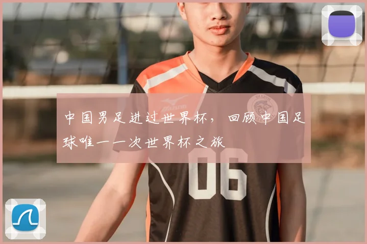 中国男足进过世界杯，回顾中国足球唯一一次世界杯之旅