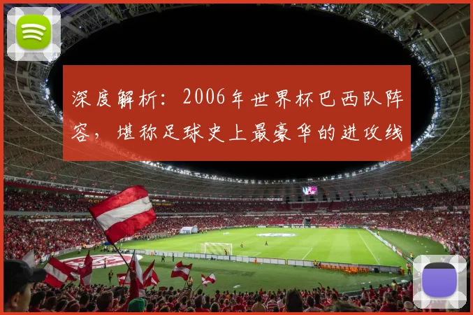 深度解析：2006年世界杯巴西队阵容，堪称足球史上最豪华的进攻线