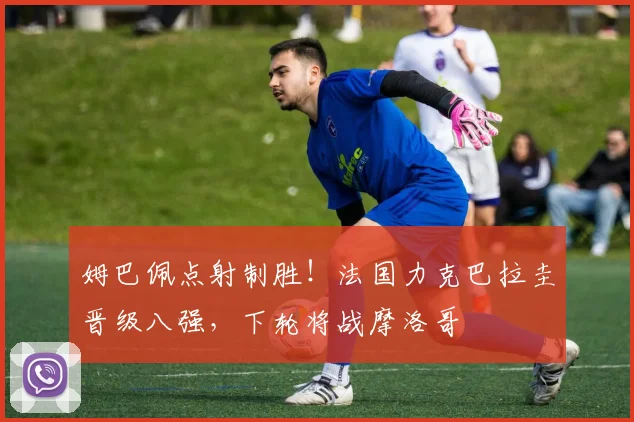 姆巴佩点射制胜！法国力克巴拉圭晋级八强，下轮将战摩洛哥
