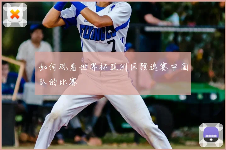 如何观看世界杯亚洲区预选赛中国队的比赛