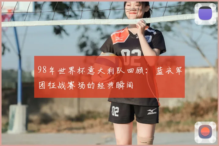98年世界杯意大利队回顾：蓝衣军团征战赛场的经典瞬间
