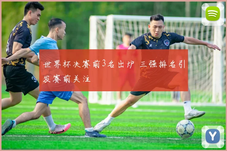 世界杯决赛前3名出炉 三强排名引发赛前关注