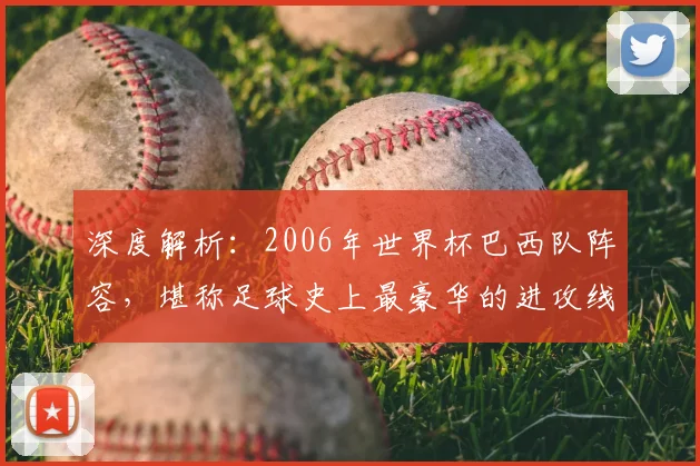深度解析：2006年世界杯巴西队阵容，堪称足球史上最豪华的进攻线