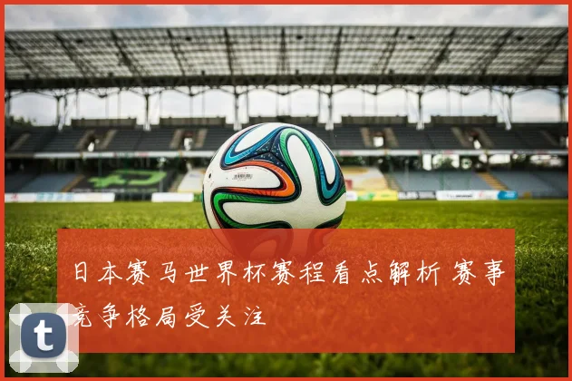 日本赛马世界杯赛程看点解析 赛事竞争格局受关注