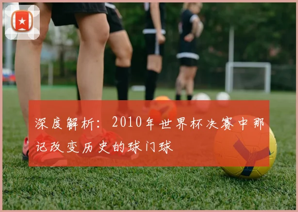 深度解析：2010年世界杯决赛中那记改变历史的球门球