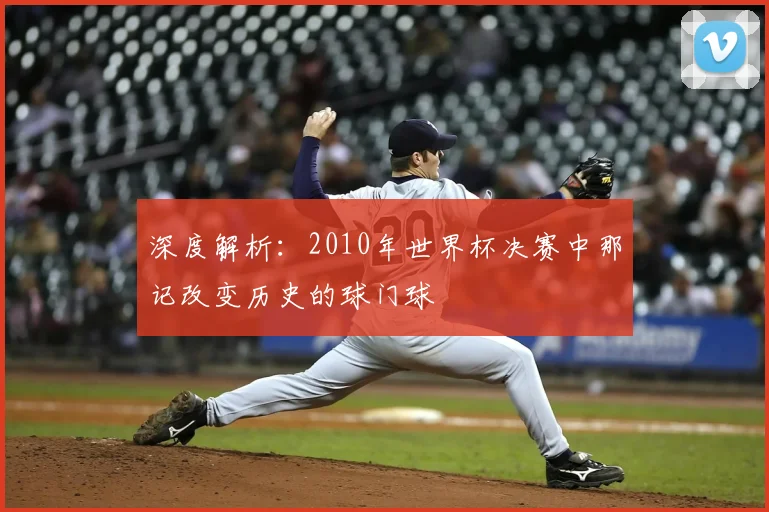 深度解析：2010年世界杯决赛中那记改变历史的球门球