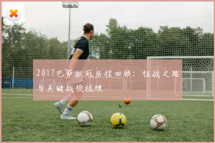 2017巴萨欧冠历程回顾：征战之路与关键战役梳理