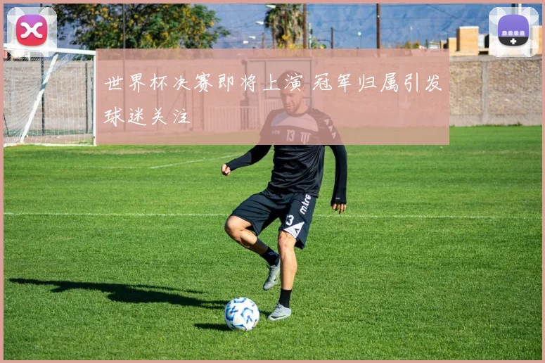 世界杯决赛即将上演 冠军归属引发球迷关注