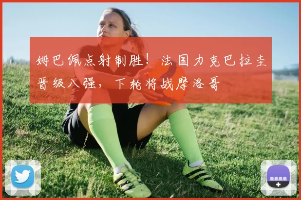 姆巴佩点射制胜！法国力克巴拉圭晋级八强，下轮将战摩洛哥