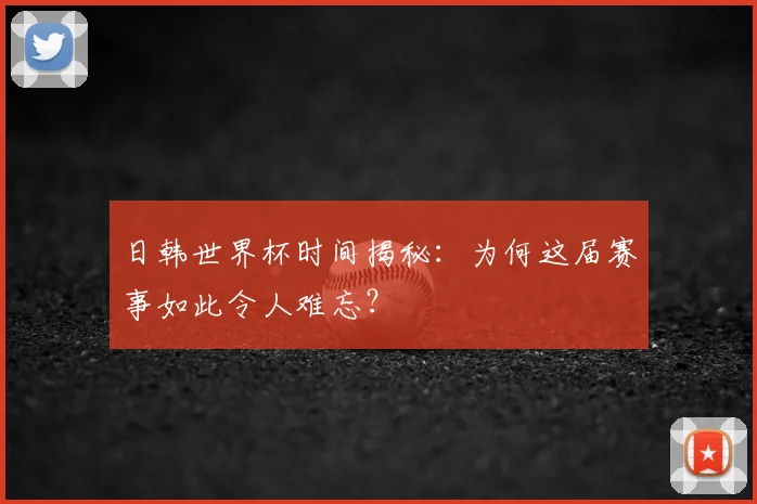 日韩世界杯时间揭秘:为何这届赛事如此令人难忘?