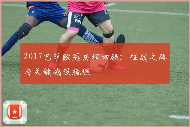 2017巴萨欧冠历程回顾：征战之路与关键战役梳理