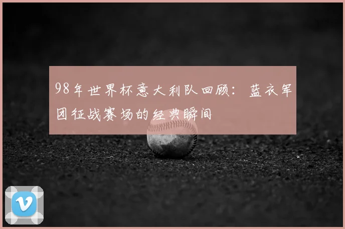98年世界杯意大利队回顾：蓝衣军团征战赛场的经典瞬间