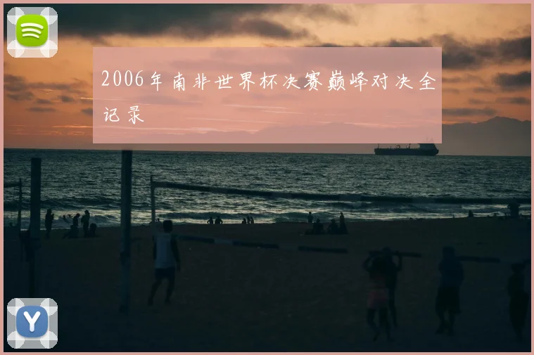 2006年南非世界杯决赛巅峰对决全记录